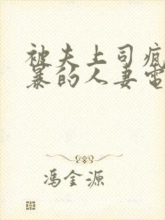 被夫上司疯狂强暴的人妻电影