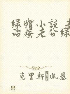 绿帽小说 老婆治疗老公绿帽癖的小说