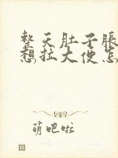 整天肚子胀胀的想拉大便怎么回事