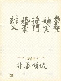 离婚后她带崽嫁入豪门完整视频