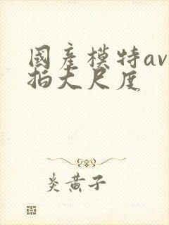 国产模特av私拍大尺度封面