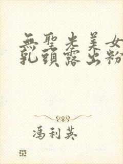 无圣光美女大胸乳头露出粉嫩