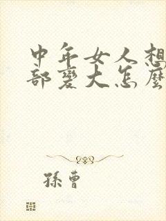 中年女人想要胸部变大怎么办