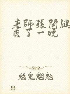 老师张开腿让我爽了一晚