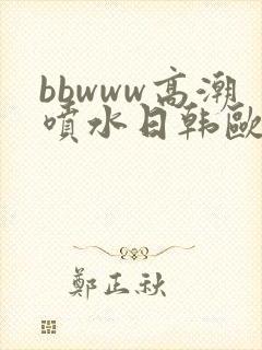 bbwww高潮喷水日韩欧美