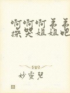 啊啊啊弟弟用力操哭姐姐吧