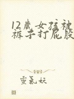 12岁女孩被脱裤子打屁股