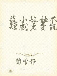 苏小姐她不好惹短剧免费观看全集