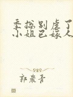 季总别虐了,舒小姐已嫁人小说