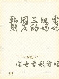 韩国三级电影女朋友的妈妈