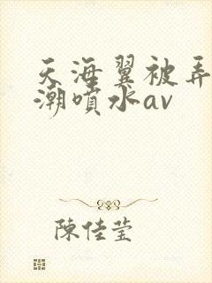 天海翼被弄到高潮喷水av封面