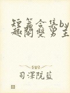 短篇合集by笔趣阁双男主