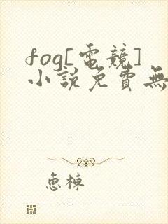 fog[电竞]小说免费无弹窗