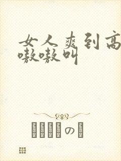 女人爽到高潮嗷嗷嗷叫