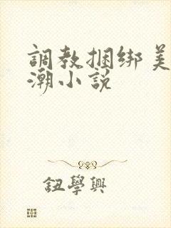 调教捆绑美女高潮小说