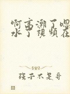 啊高潮了嗯～喷水了视频在线观看封面