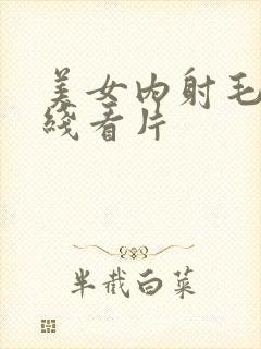 美女内射毛片在线看片