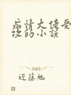 痴情大佬受很宠攻的小说