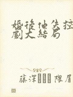 婚后他失控了短剧大结局