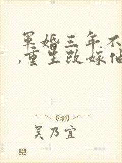 军婚三年不圆房,重生改嫁他首长小说网