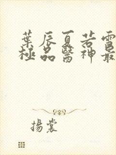 叶辰夏若雪都市极品医神最新章节正版封面