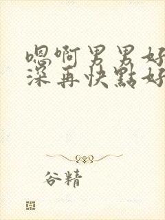 嗯啊男男好棒好深再快点好舒服