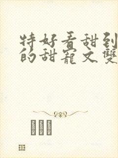 特好看甜到爆炸的甜宠文双男主