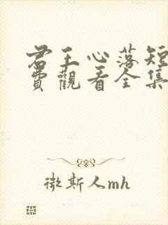 君王心落短剧免费观看全集完整版