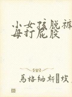 小女孩脱裤子父母打屁股