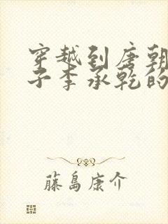 穿越到唐朝成太子李承乾的小说