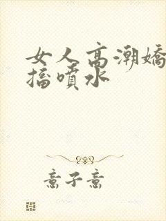 女人高潮娇喘抽搐喷水