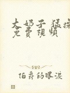 大奶子 猛操 免费视频