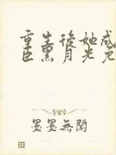 重生后她成了权臣黑月光免费阅读