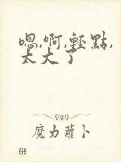 嗯,啊,轻点,太大了