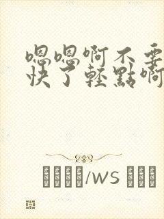 嗯嗯啊不要啊太快了轻点啊