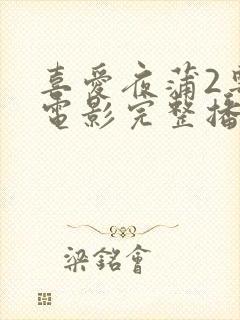 喜爱夜蒲2粤语电影完整播放