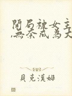 开局被女主拿下,无奈成为大反派