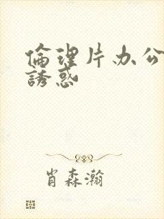 伦理片办公室的诱惑