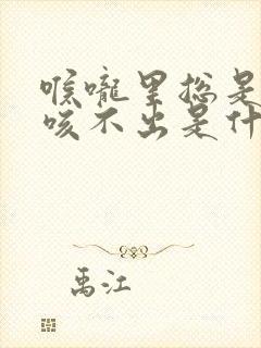 喉咙里总是有痰咳不出是什么原因封面