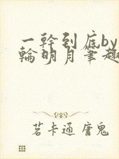 一干到底by一轮明月笔趣阁免费阅读