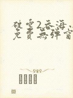 破云2吞海小说免费无弹窗