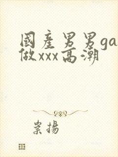 国产男男gay做xxx高潮