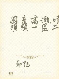 国产高潮,喷水视频一区二区av封面