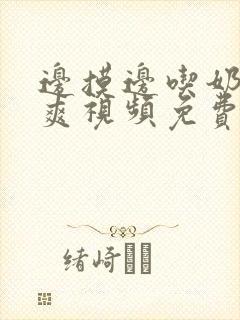 边摸边吃奶边做爽视频免费无遮挡