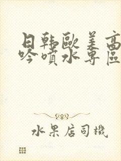 日韩欧美高潮呻吟喷水专区