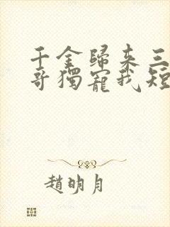 千金归来三个哥哥独宠我短剧免费观看