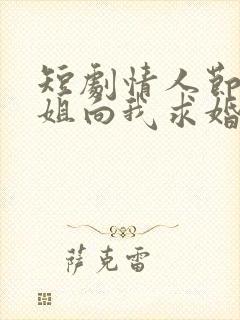 短剧情人节大小姐向我求婚全集