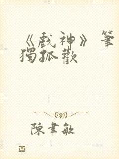 《戏神》笔趣阁独孤欢