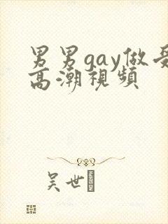 男男gay做受高潮视频