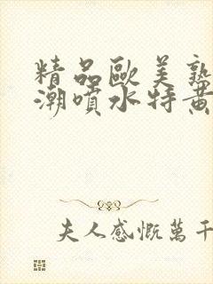 精品欧美熟妇高潮喷水特黄厂欢